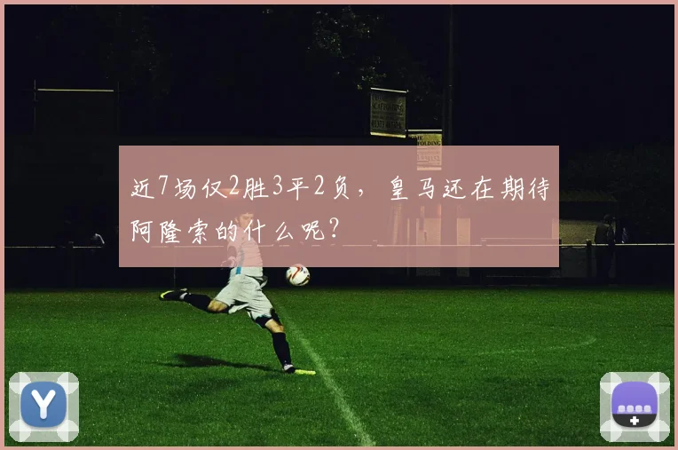 近7场仅2胜3平2负，皇马还在期待阿隆索的什么呢？