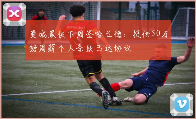 曼城最快下周签哈兰德，提供50万镑周薪个人条款已达协议