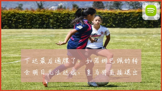 下达最后通牒了，如若姆巴佩的转会明日无法达成，皇马将直接退出