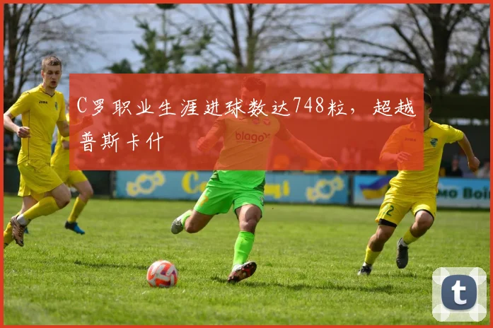 C罗职业生涯进球数达748粒，超越普斯卡什