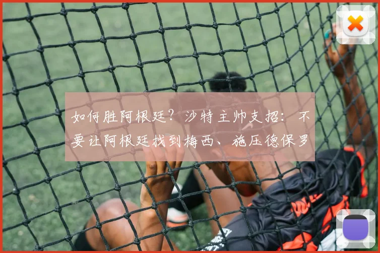 如何胜阿根廷？沙特主帅支招：不要让阿根廷找到梅西、施压德保罗