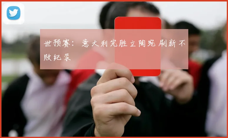 世预赛：意大利完胜立陶宛 刷新不败纪录