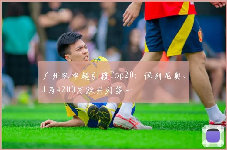 广州队中超引援Top20：保利尼奥、J马4200万欧并列第一