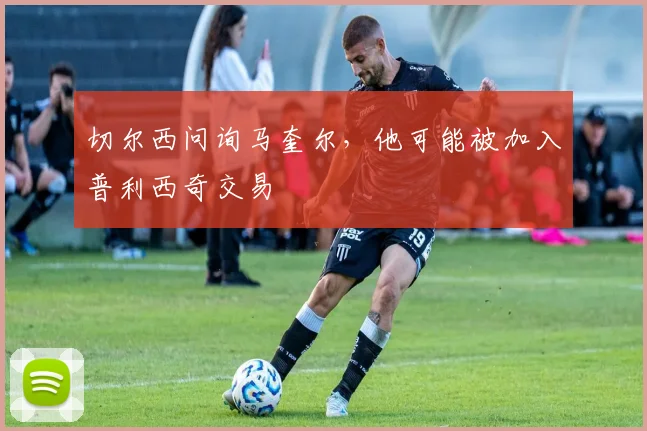 切尔西问询马奎尔，他可能被加入普利西奇交易