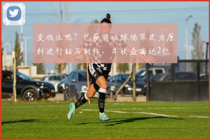 变戏法呢？巴萨将以球场草皮为原料进行钻石制作，年收益高达2亿
