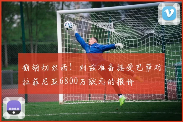 截胡切尔西！利兹准备接受巴萨对拉菲尼亚6800万欧元的报价