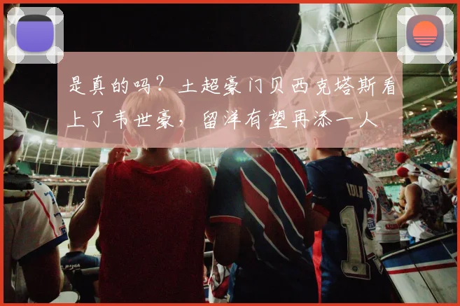 是真的吗？土超豪门贝西克塔斯看上了韦世豪，留洋有望再添一人