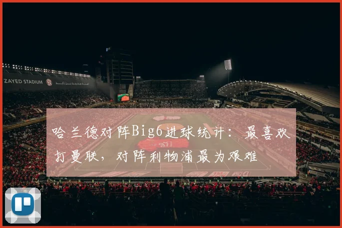 哈兰德对阵Big6进球统计：最喜欢打曼联，对阵利物浦最为艰难