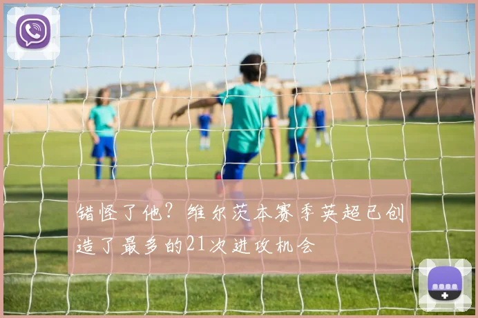 错怪了他？维尔茨本赛季英超已创造了最多的21次进攻机会