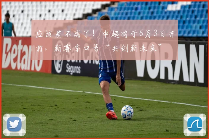 应该差不离了！中超将于6月3日开打，新赛季口号“共创新未来”