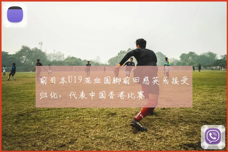 前日本U19混血国脚前田慈英或接受归化，代表中国香港比赛