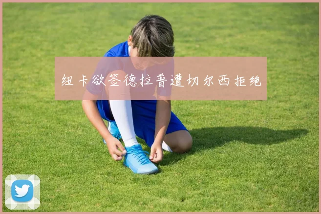 纽卡欲签德拉普遭切尔西拒绝
