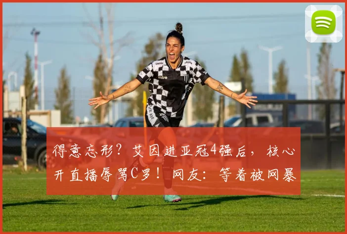 得意忘形？艾因进亚冠4强后，核心开直播辱骂C罗！网友：等着被网暴