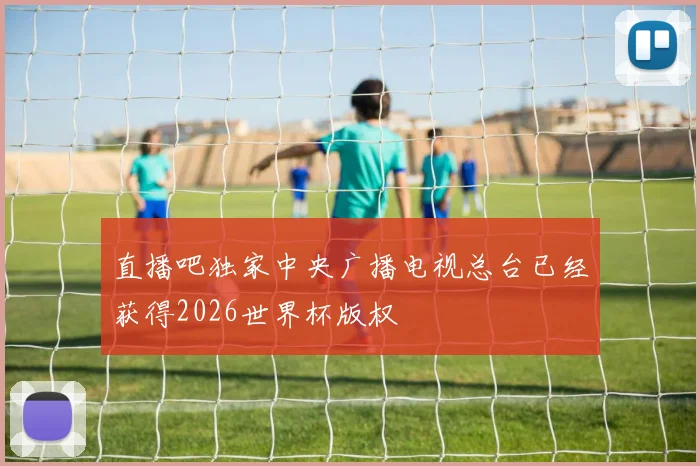 直播吧独家中央广播电视总台已经获得2026世界杯版权