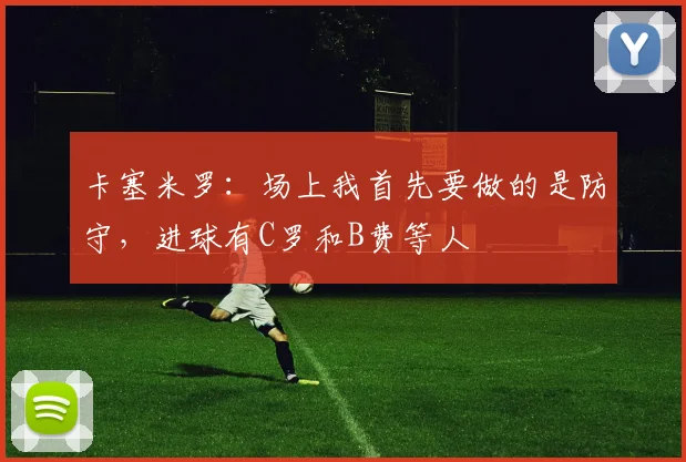 卡塞米罗：场上我首先要做的是防守，进球有C罗和B费等人