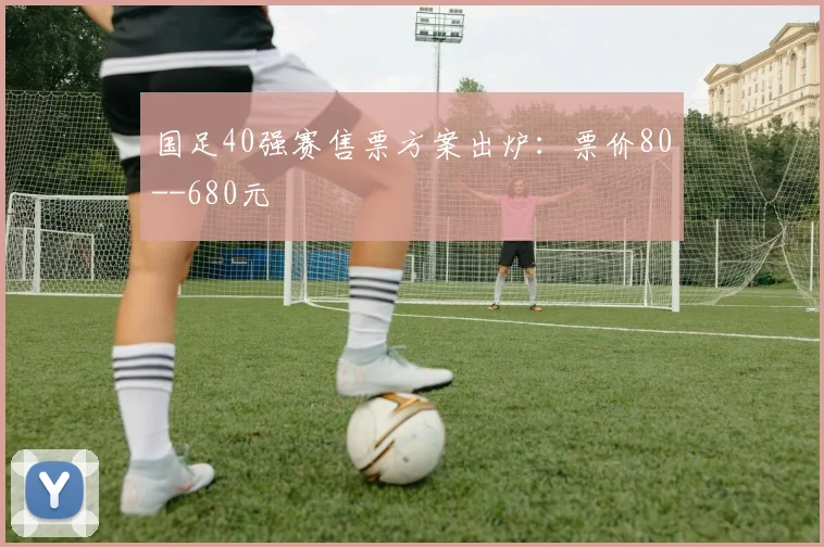 国足40强赛售票方案出炉：票价80--680元