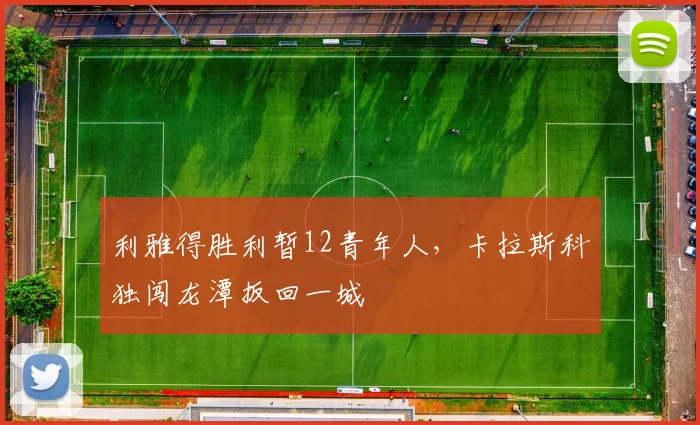 利雅得胜利暂12青年人，卡拉斯科独闯龙潭扳回一城