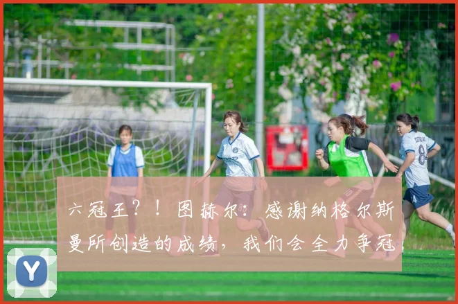 六冠王？！图赫尔：感谢纳格尔斯曼所创造的成绩，我们会全力争冠