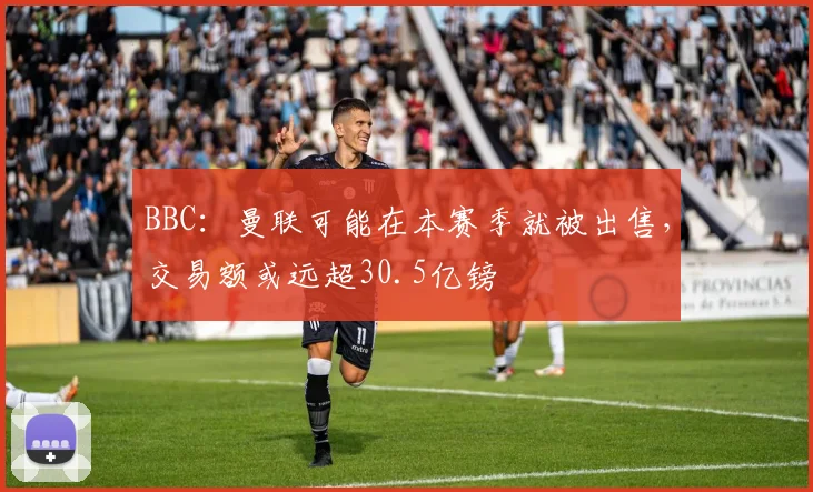 BBC：曼联可能在本赛季就被出售，交易额或远超30.5亿镑